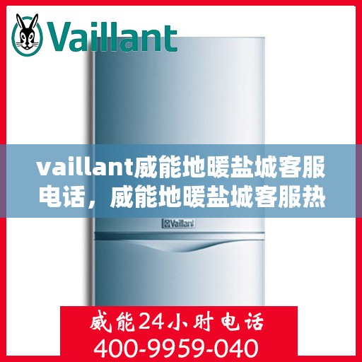 vaillant威能地暖盐城客服电话，威能地暖盐城客服热线——您的贴心解决方案