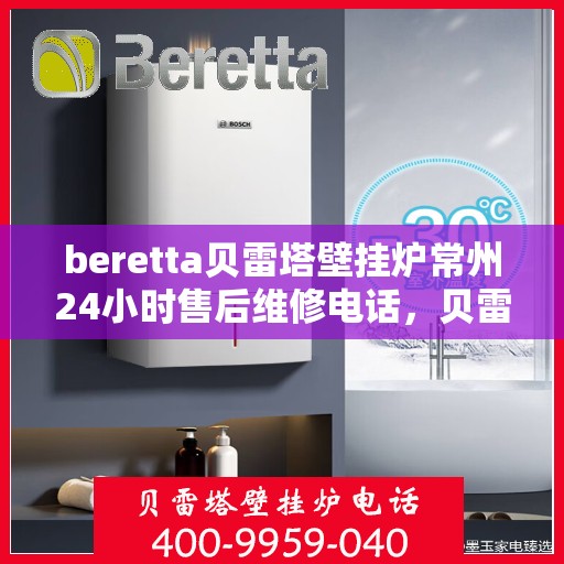 beretta贝雷塔壁挂炉常州24小时售后维修电话，贝雷塔壁挂炉常州全天候售后维修热线与指南
