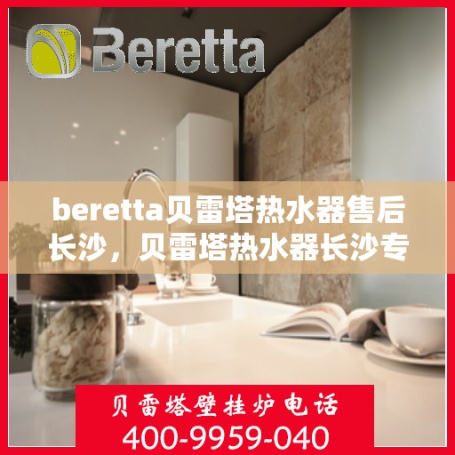 beretta贝雷塔热水器售后长沙，贝雷塔热水器长沙专业售后服务团队，为您提供全方位解决方案