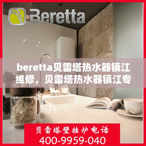 beretta贝雷塔热水器镇江维修，贝雷塔热水器镇江专业维修服务
