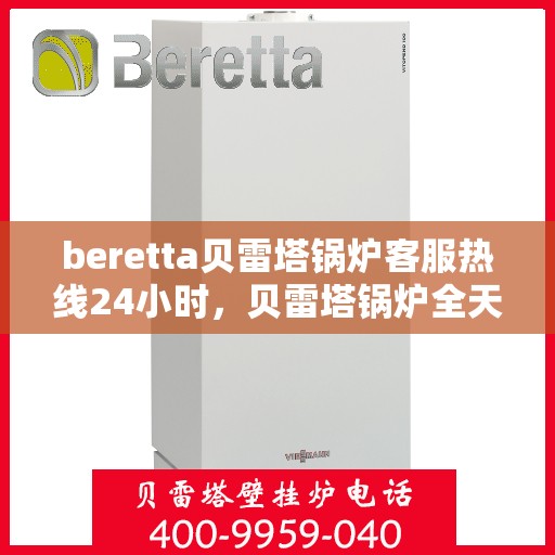 beretta贝雷塔锅炉客服热线24小时，贝雷塔锅炉全天候客服热线，温暖服务不打烊