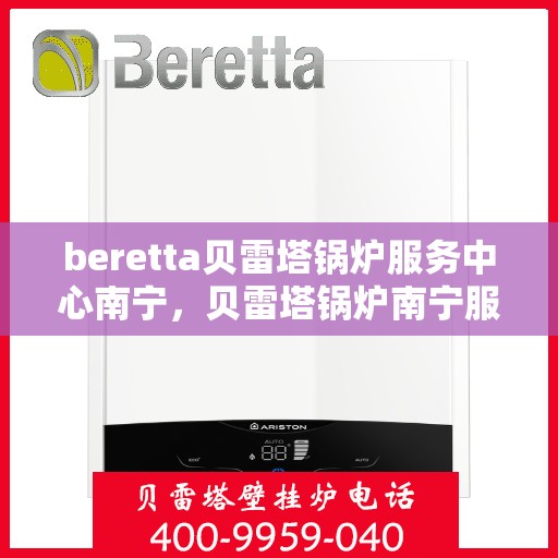 beretta贝雷塔锅炉服务中心南宁，贝雷塔锅炉南宁服务中心，专业维修与保养一站式解决方案
