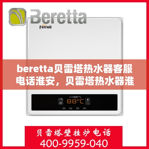 beretta贝雷塔热水器客服电话淮安，贝雷塔热水器淮安客服热线及售后支持