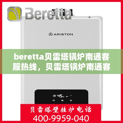 beretta贝雷塔锅炉南通客服热线，贝雷塔锅炉南通客服热线，专业支持与解决方案的一站式平台