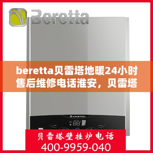 beretta贝雷塔地暖24小时售后维修电话淮安，贝雷塔地暖淮安售后维修电话全天候服务热线及维修指南