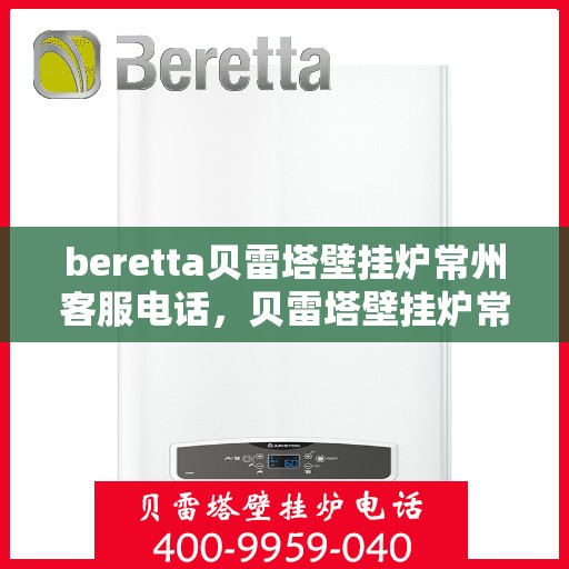 beretta贝雷塔壁挂炉常州客服电话，贝雷塔壁挂炉常州客服热线及售后服务指南