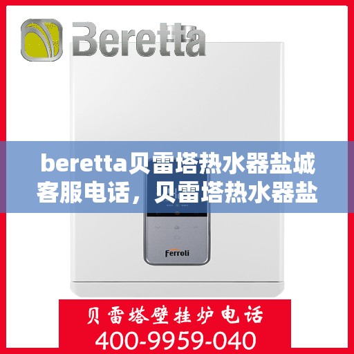 beretta贝雷塔热水器盐城客服电话，贝雷塔热水器盐城客服热线及售后服务指南