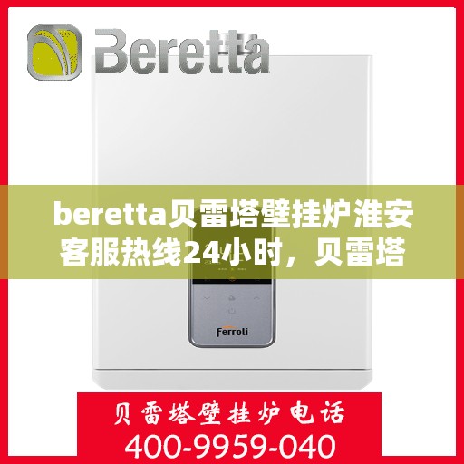 beretta贝雷塔壁挂炉淮安客服热线24小时，贝雷塔壁挂炉淮安客服热线全天候服务开启，温暖您的每一刻