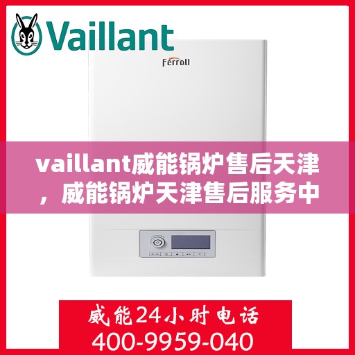 vaillant威能锅炉售后天津，威能锅炉天津售后服务中心，专业维修与保养，为您的锅炉保驾护航
