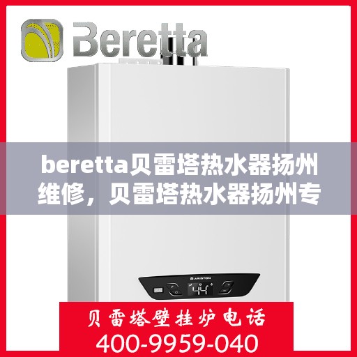beretta贝雷塔热水器扬州维修，贝雷塔热水器扬州专业维修服务团队