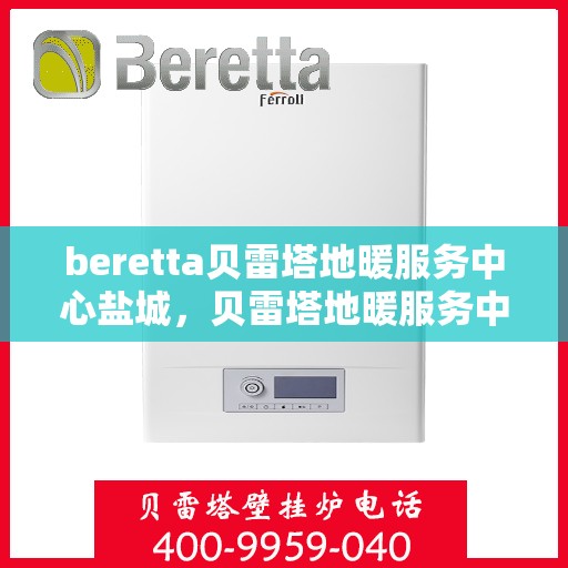 beretta贝雷塔地暖服务中心盐城，贝雷塔地暖服务中心盐城，专业维修与优质服务
