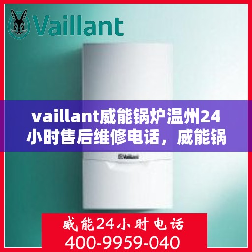 vaillant威能锅炉温州24小时售后维修电话，威能锅炉温州售后维修热线，全天候服务保障，专业快速响应您的需求！