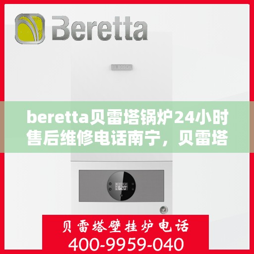 beretta贝雷塔锅炉24小时售后维修电话南宁，贝雷塔锅炉南宁售后维修热线，全天候专业维修服务保障启动！