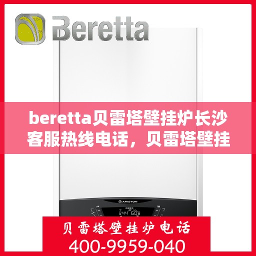 beretta贝雷塔壁挂炉长沙客服热线电话，贝雷塔壁挂炉长沙客服热线电话及售后服务指南