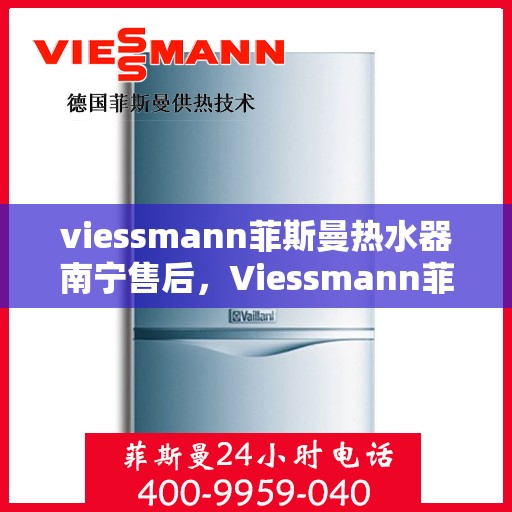 viessmann菲斯曼热水器南宁售后，Viessmann菲斯曼热水器南宁售后服务中心，专业维修与贴心服务