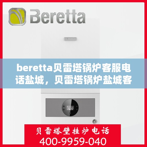 beretta贝雷塔锅炉客服电话盐城，贝雷塔锅炉盐城客服热线与咨询指南
