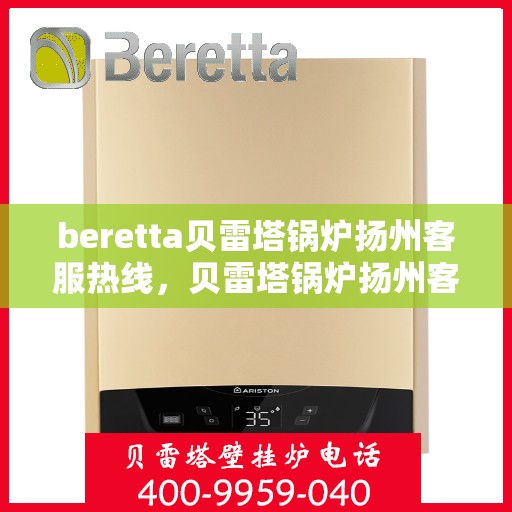 beretta贝雷塔锅炉扬州客服热线，贝雷塔锅炉扬州客服热线，专业支持与解决方案一站式服务