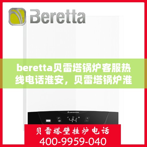 beretta贝雷塔锅炉客服热线电话淮安，贝雷塔锅炉淮安客服热线电话全解析