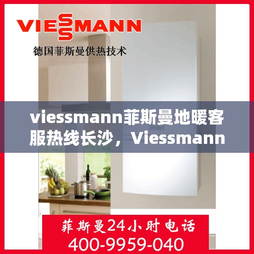 viessmann菲斯曼地暖客服热线长沙，Viessmann菲斯曼地暖长沙客服热线全攻略