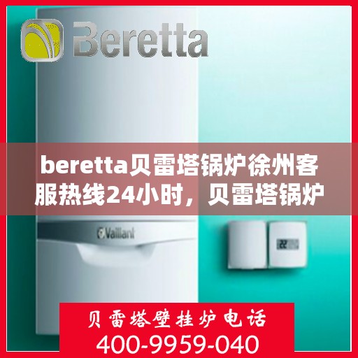 beretta贝雷塔锅炉徐州客服热线24小时，贝雷塔锅炉徐州客服热线全天候服务，温暖您的生活不间断