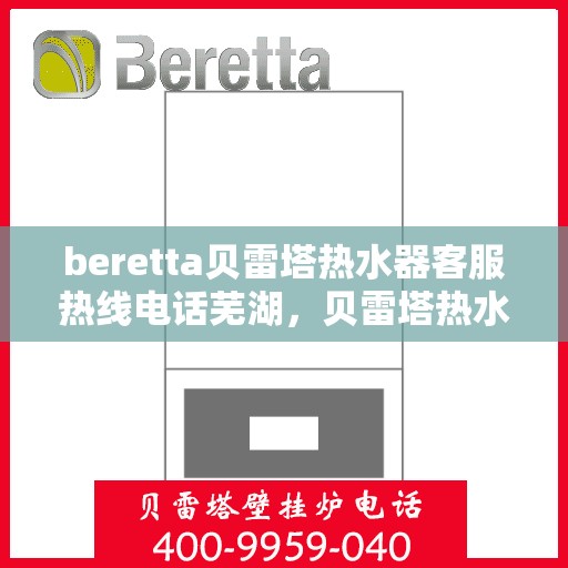 beretta贝雷塔热水器客服热线电话芜湖，贝雷塔热水器芜湖客服热线电话全解析
