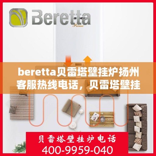 beretta贝雷塔壁挂炉扬州客服热线电话，贝雷塔壁挂炉扬州客服热线电话及售后服务指南