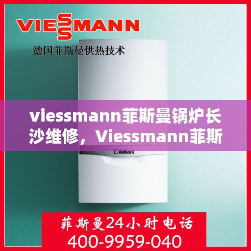 viessmann菲斯曼锅炉长沙维修，Viessmann菲斯曼锅炉长沙专业维修服务指南