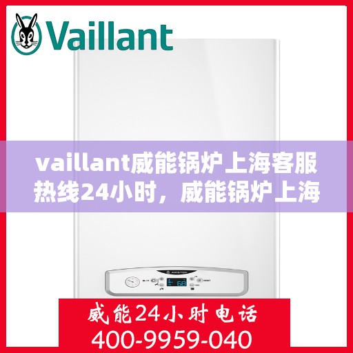 vaillant威能锅炉上海客服热线24小时，威能锅炉上海全天候客服热线，贴心服务随时在线