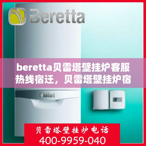 beretta贝雷塔壁挂炉客服热线宿迁，贝雷塔壁挂炉宿迁客服热线指南