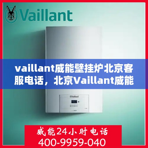 vaillant威能壁挂炉北京客服电话，北京Vaillant威能壁挂炉官方客服热线及售后服务支持