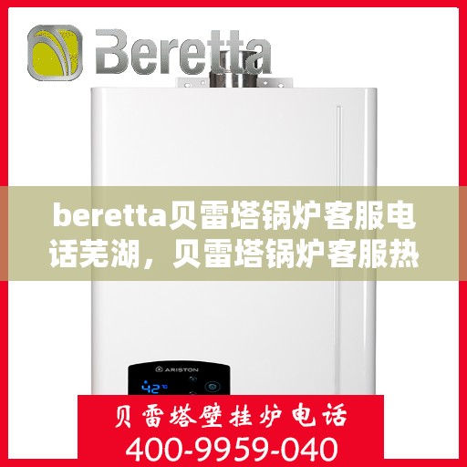 beretta贝雷塔锅炉客服电话芜湖，贝雷塔锅炉客服热线在芜湖，专业支持与解决方案一站式服务