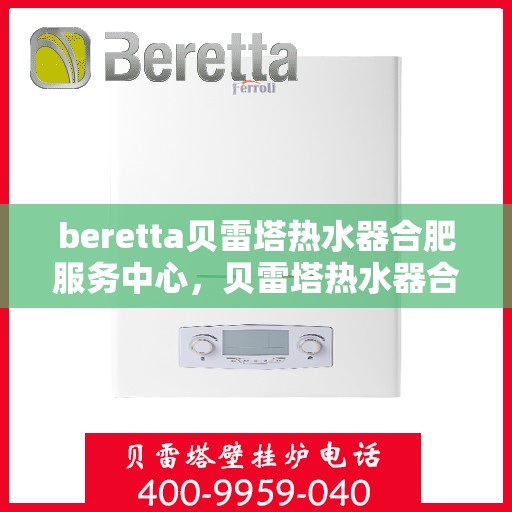 beretta贝雷塔热水器合肥服务中心，贝雷塔热水器合肥服务中心，专业维修与保养一站式解决方案