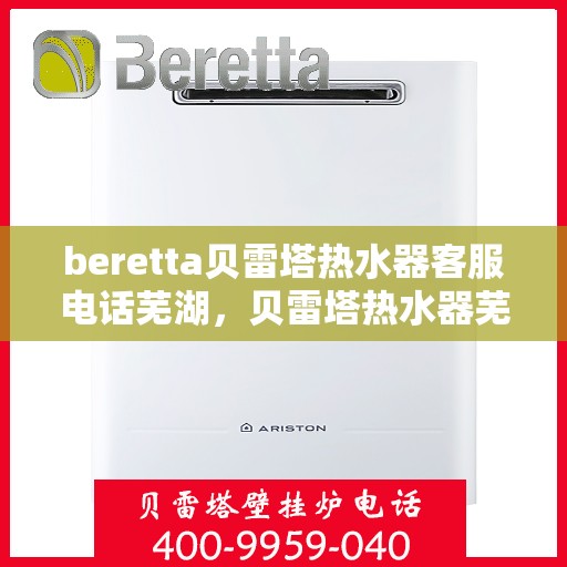 beretta贝雷塔热水器客服电话芜湖，贝雷塔热水器芜湖客服热线及售后支持指南