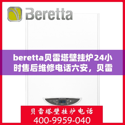 beretta贝雷塔壁挂炉24小时售后维修电话六安，贝雷塔壁挂炉六安售后维修热线，全天候专业维修服务保障您的温暖生活