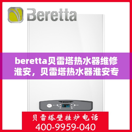 beretta贝雷塔热水器维修淮安，贝雷塔热水器淮安专业维修服务