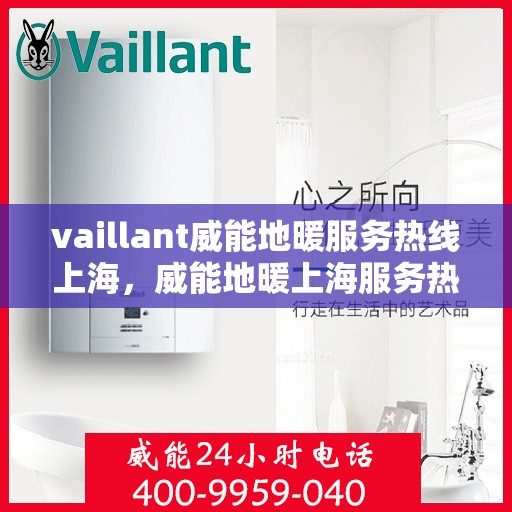 vaillant威能地暖服务热线上海，威能地暖上海服务热线，专业解决您的地暖需求