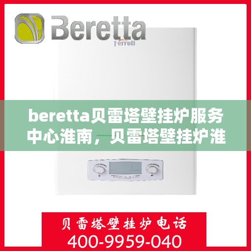 beretta贝雷塔壁挂炉服务中心淮南，贝雷塔壁挂炉淮南服务中心，专业维修与保养一站式解决