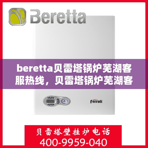 beretta贝雷塔锅炉芜湖客服热线，贝雷塔锅炉芜湖客服热线，专业支持与解决方案一站式服务