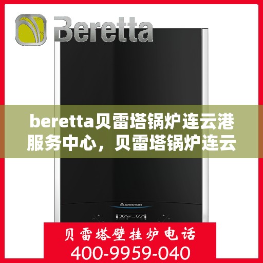 beretta贝雷塔锅炉连云港服务中心，贝雷塔锅炉连云港服务中心，专业维修与优质服务并重