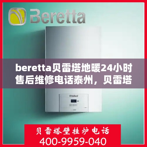 beretta贝雷塔地暖24小时售后维修电话泰州，贝雷塔地暖泰州售后维修电话全天候服务，专业解决您的地暖问题！