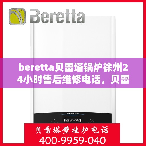 beretta贝雷塔锅炉徐州24小时售后维修电话，贝雷塔锅炉徐州全天候售后维修热线专业服务您身边
