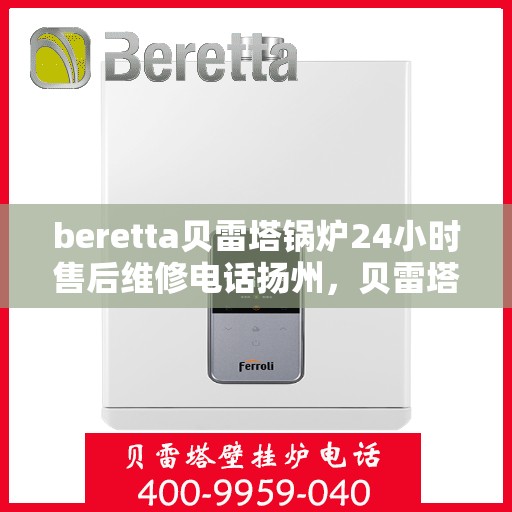 beretta贝雷塔锅炉24小时售后维修电话扬州，贝雷塔锅炉扬州售后维修热线全天候服务，专业解决您的锅炉问题！