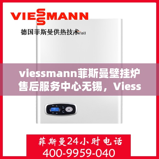 viessmann菲斯曼壁挂炉售后服务中心无锡，Viessmann菲斯曼壁挂炉无锡售后服务中心，专业维修，贴心服务