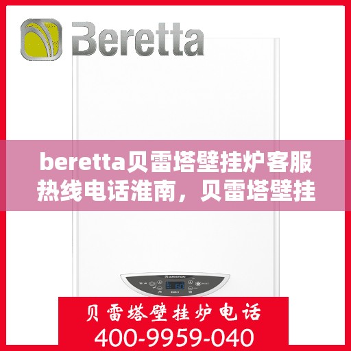 beretta贝雷塔壁挂炉客服热线电话淮南，贝雷塔壁挂炉淮南客服热线电话及售后维修服务指南