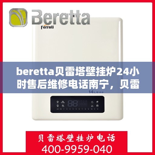 beretta贝雷塔壁挂炉24小时售后维修电话南宁，贝雷塔壁挂炉南宁售后维修热线全天候服务，专业解决故障问题！