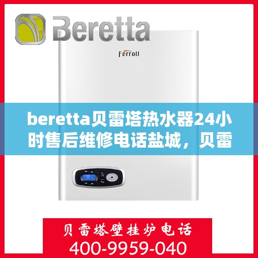 beretta贝雷塔热水器24小时售后维修电话盐城，贝雷塔热水器盐城售后维修热线，全天候专业服务，24小时售后支持！