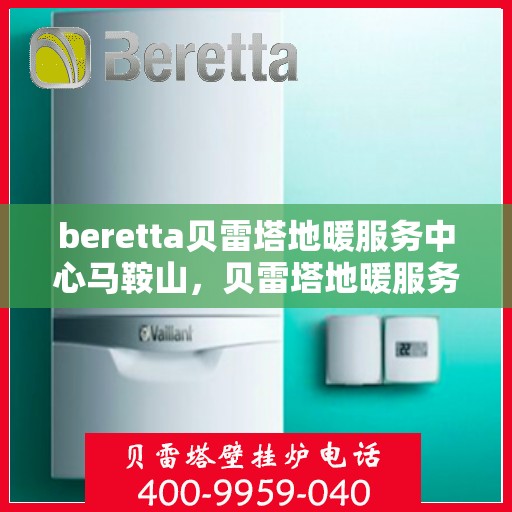 beretta贝雷塔地暖服务中心马鞍山，贝雷塔地暖服务中心马鞍山，专业维修与优质服务