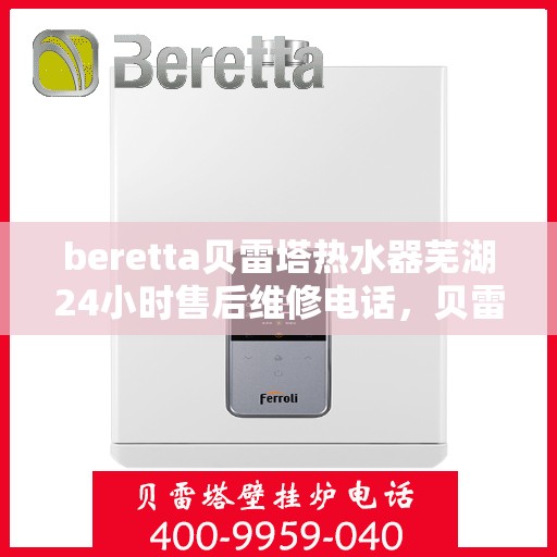 beretta贝雷塔热水器芜湖24小时售后维修电话，贝雷塔热水器芜湖售后维修热线全天候服务，专业保障您的温暖时刻！