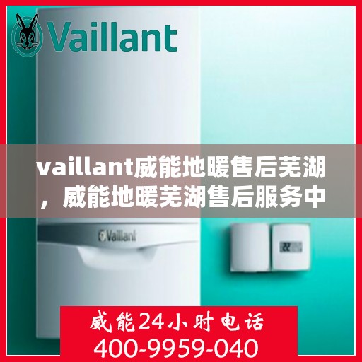 vaillant威能地暖售后芜湖，威能地暖芜湖售后服务中心，专业维修，温暖您的生活