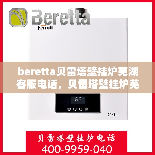 beretta贝雷塔壁挂炉芜湖客服电话，贝雷塔壁挂炉芜湖客服热线及售后服务指南